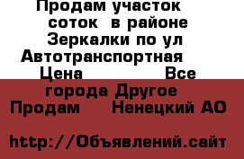 Продам участок 10 соток .в районе Зеркалки по ул. Автотранспортная 91 › Цена ­ 450 000 - Все города Другое » Продам   . Ненецкий АО